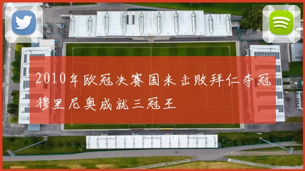 2010年欧冠决赛国米击败拜仁夺冠穆里尼奥成就三冠王