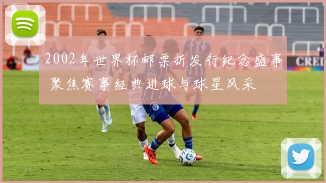 2002年世界杯邮票折发行纪念盛事 聚焦赛事经典进球与球星风采
