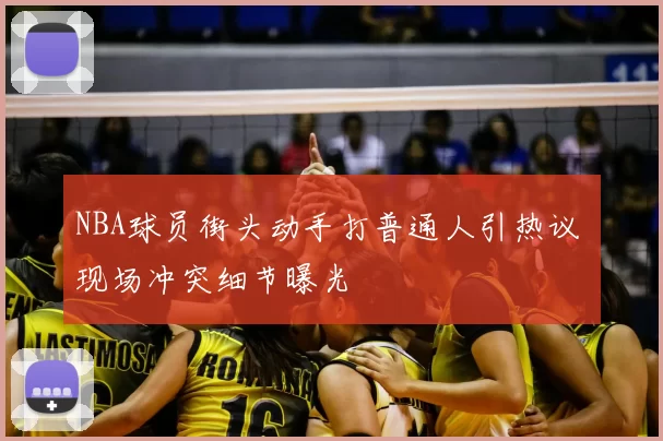 NBA球员街头动手打普通人引热议 现场冲突细节曝光