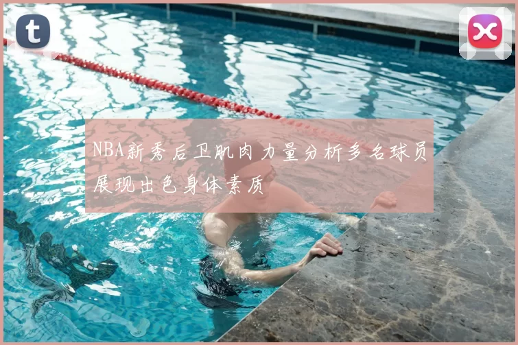NBA新秀后卫肌肉力量分析多名球员展现出色身体素质