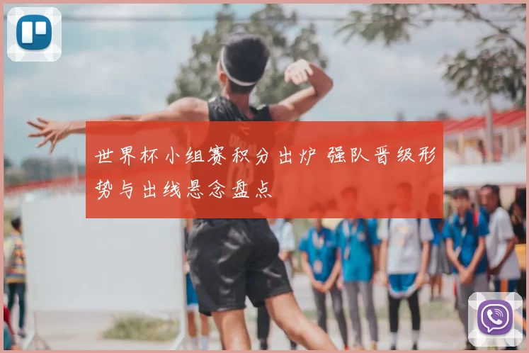 世界杯小组赛积分出炉 强队晋级形势与出线悬念盘点