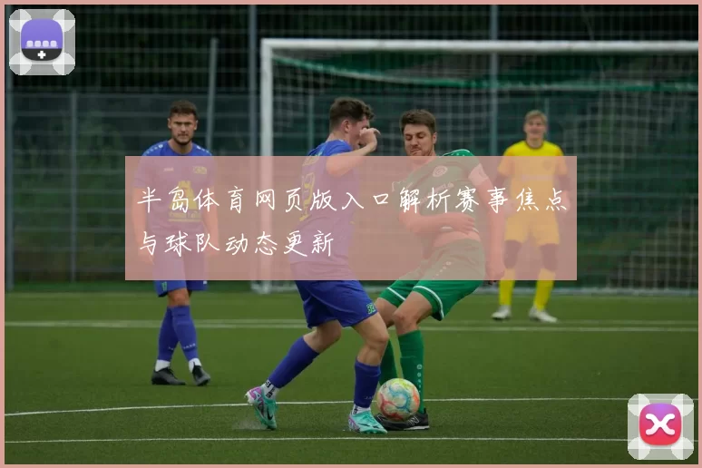 半岛体育网页版入口解析赛事焦点与球队动态更新