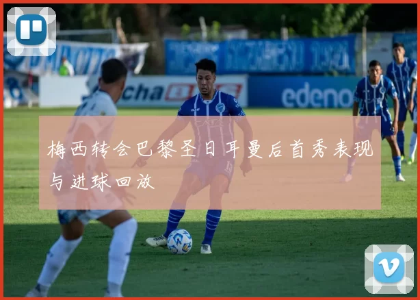 梅西转会巴黎圣日耳曼后首秀表现与进球回放