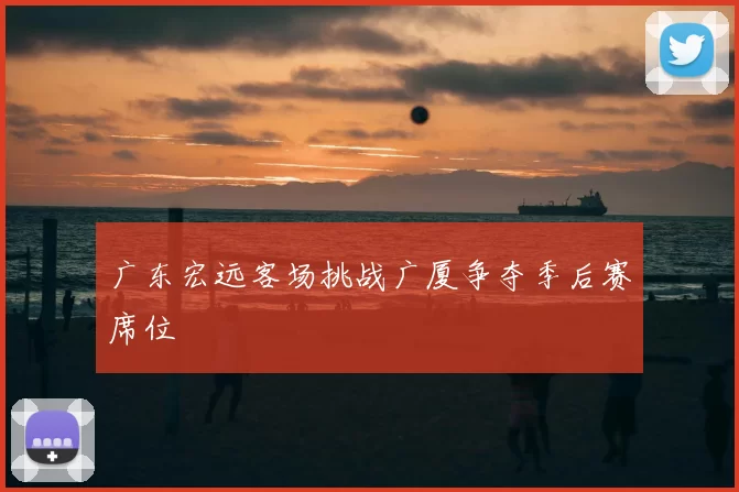 广东宏远客场挑战广厦争夺季后赛席位