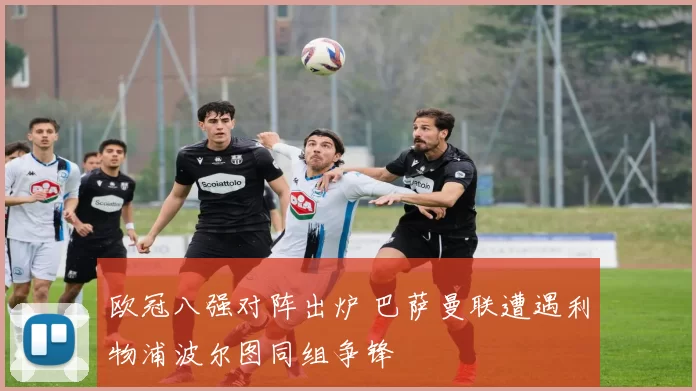 欧冠八强对阵出炉 巴萨曼联遭遇利物浦波尔图同组争锋