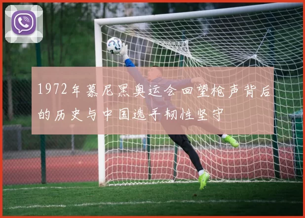 1972年慕尼黑奥运会回望枪声背后的历史与中国选手韧性坚守