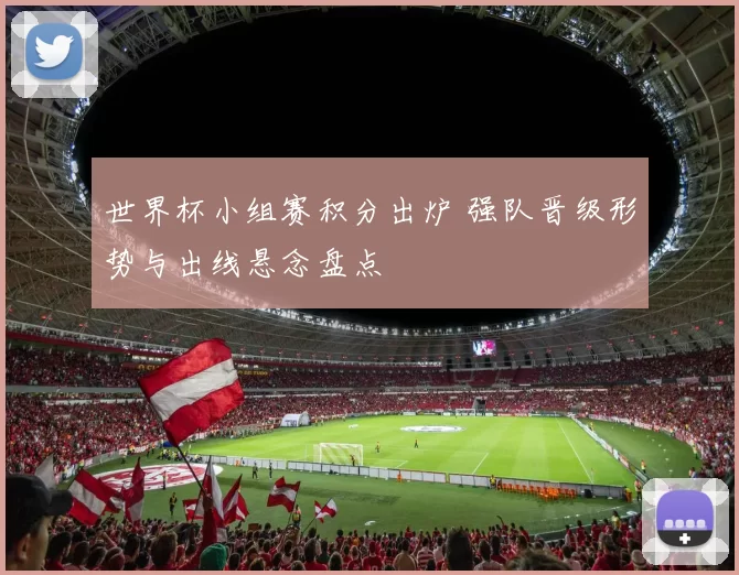 世界杯小组赛积分出炉 强队晋级形势与出线悬念盘点