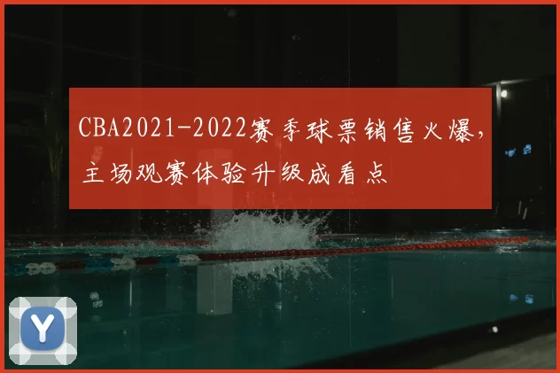 CBA2021-2022赛季球票销售火爆，主场观赛体验升级成看点