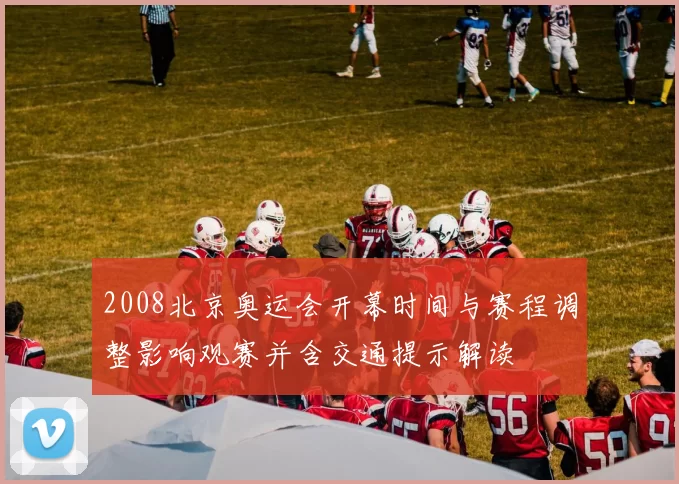 2008北京奥运会开幕时间与赛程调整影响观赛并含交通提示解读
