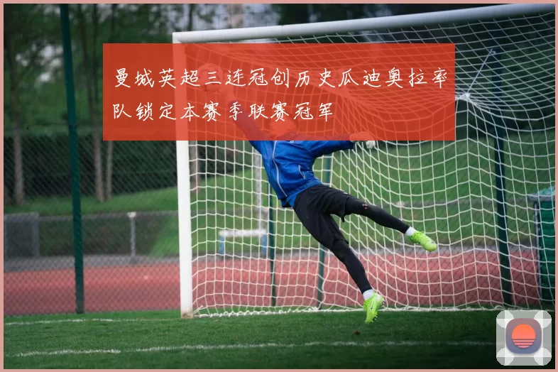 曼城英超三连冠创历史瓜迪奥拉率队锁定本赛季联赛冠军