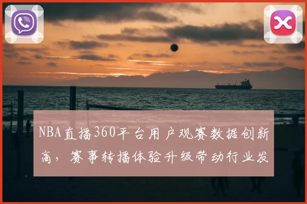 NBA直播360平台用户观赛数据创新高，赛事转播体验升级带动行业发展