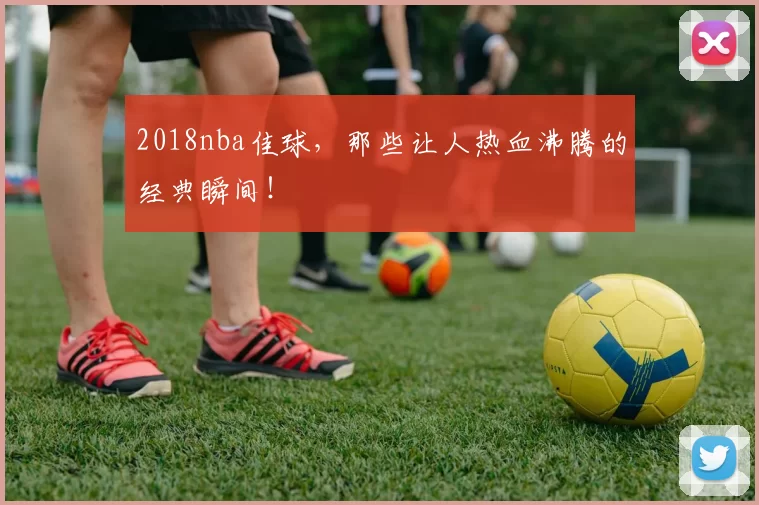 2018nba佳球，那些让人热血沸腾的经典瞬间！