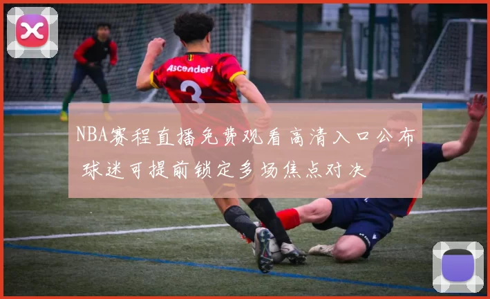 NBA赛程直播免费观看高清入口公布 球迷可提前锁定多场焦点对决