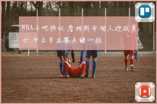 NBA斗吧热议 詹姆斯率湖人迎战勇士 冲击季后赛关键一战