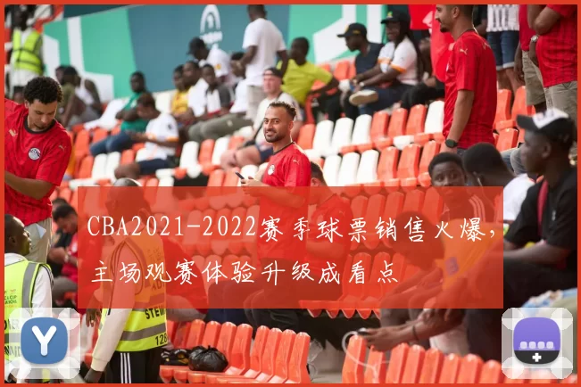 CBA2021-2022赛季球票销售火爆，主场观赛体验升级成看点