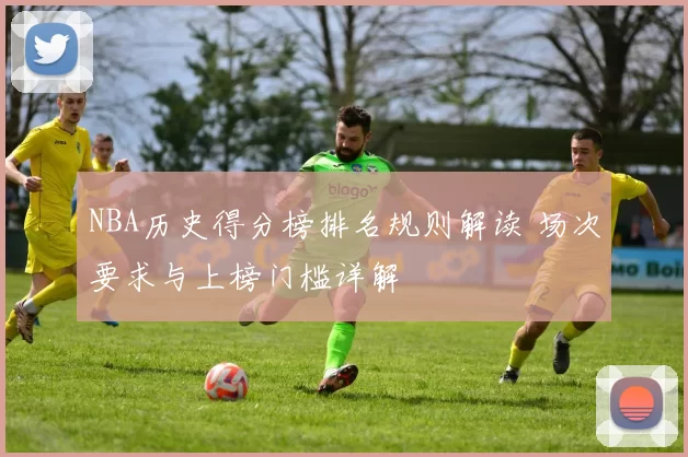 NBA历史得分榜排名规则解读 场次要求与上榜门槛详解