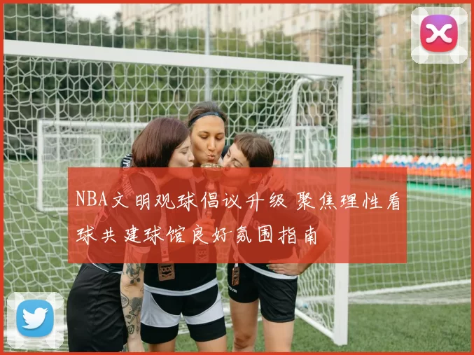 NBA文明观球倡议升级 聚焦理性看球共建球馆良好氛围指南