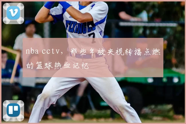 nba cctv，那些年被央视转播点燃的篮球热血记忆