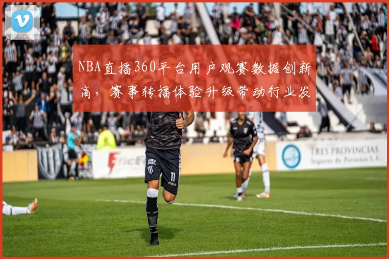 NBA直播360平台用户观赛数据创新高，赛事转播体验升级带动行业发展