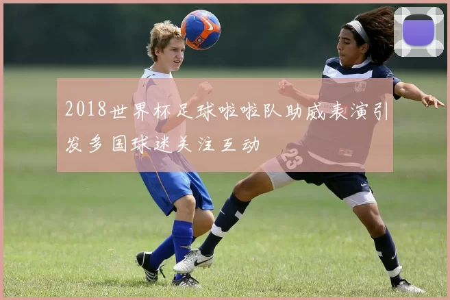 2018世界杯足球啦啦队助威表演引发多国球迷关注互动