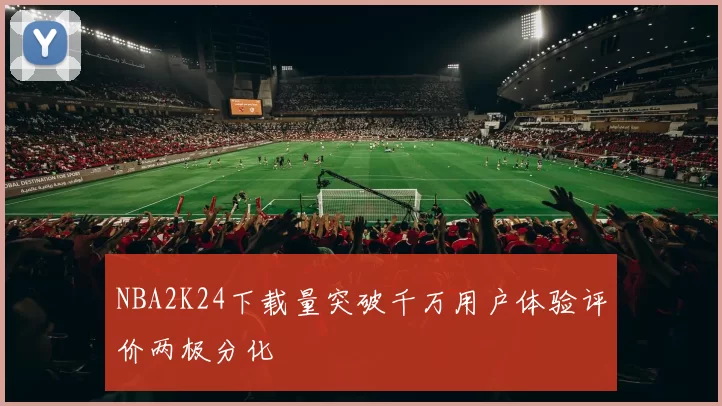 NBA2K24下载量突破千万用户体验评价两极分化