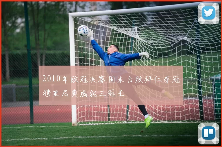 2010年欧冠决赛国米击败拜仁夺冠穆里尼奥成就三冠王