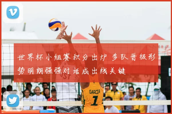 世界杯小组赛积分出炉 多队晋级形势明朗强强对话成出线关键