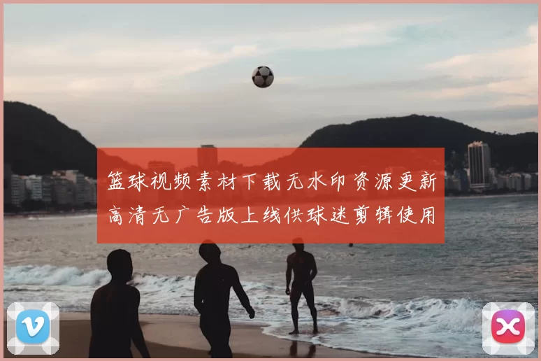 篮球视频素材下载无水印资源更新高清无广告版上线供球迷剪辑使用