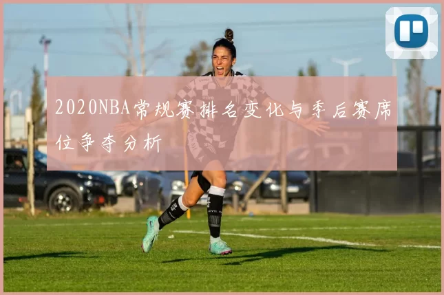 2020NBA常规赛排名变化与季后赛席位争夺分析