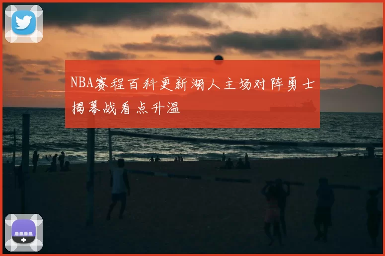 NBA赛程百科更新湖人主场对阵勇士揭幕战看点升温