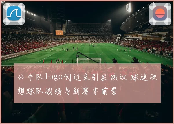 公牛队logo倒过来引发热议 球迷联想球队战绩与新赛季前景