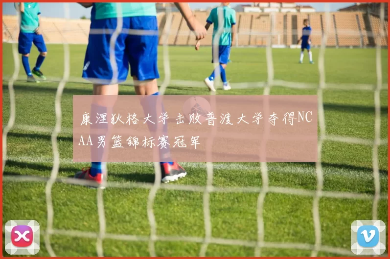 康涅狄格大学击败普渡大学夺得NCAA男篮锦标赛冠军