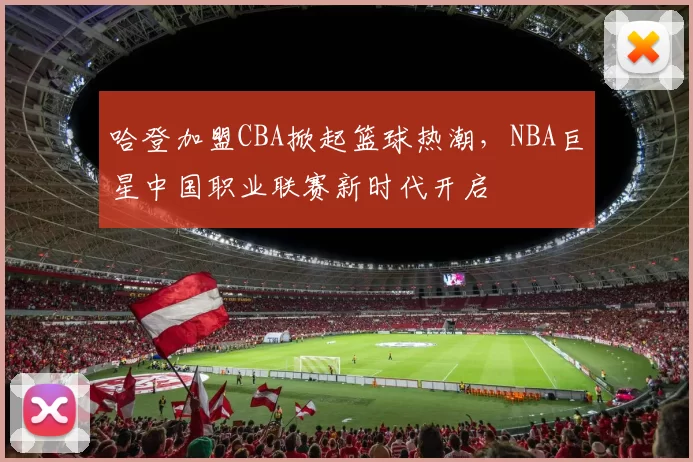 哈登加盟CBA掀起篮球热潮，NBA巨星中国职业联赛新时代开启