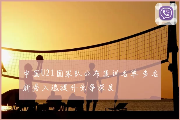 中国U21国家队公布集训名单 多名新秀入选提升竞争深度