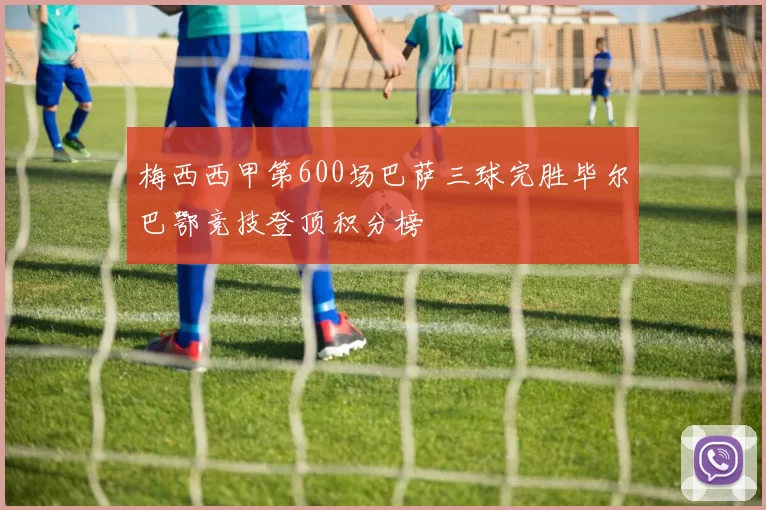 梅西西甲第600场巴萨三球完胜毕尔巴鄂竞技登顶积分榜