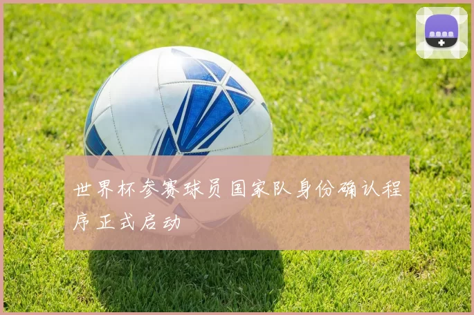 世界杯参赛球员国家队身份确认程序正式启动