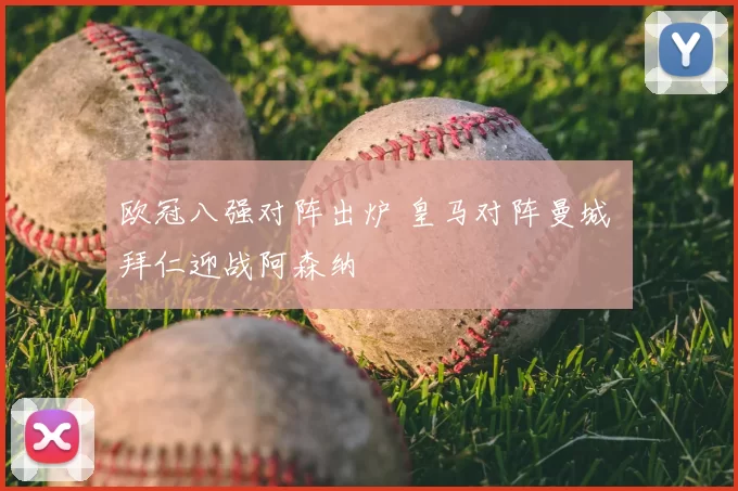 欧冠八强对阵出炉 皇马对阵曼城 拜仁迎战阿森纳