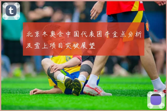 北京冬奥会中国代表团夺金点分析及雪上项目突破展望